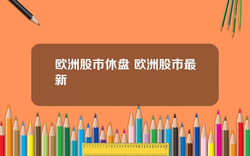 欧洲股市休盘 欧洲股市最新